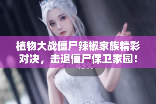 植物大战僵尸辣椒家族精彩对决，击退僵尸保卫家园！