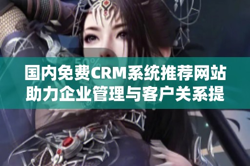 国内免费CRM系统推荐网站助力企业管理与客户关系提升