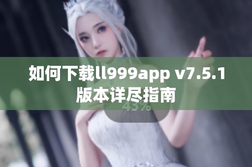 如何下载ll999app v7.5.1版本详尽指南