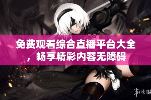 免费观看综合直播平台大全，畅享精彩内容无障碍