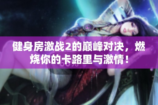 健身房激战2的巅峰对决，燃烧你的卡路里与激情！