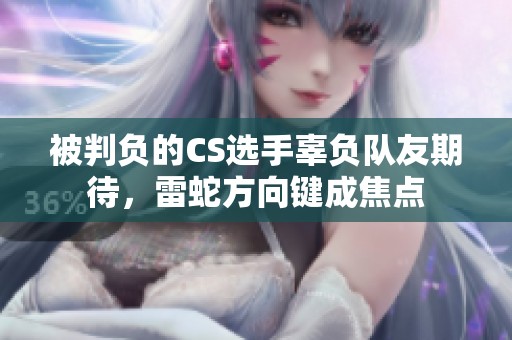 被判负的CS选手辜负队友期待，雷蛇方向键成焦点