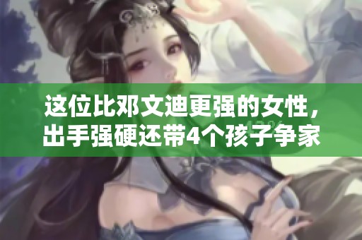 这位比邓文迪更强的女性，出手强硬还带4个孩子争家产