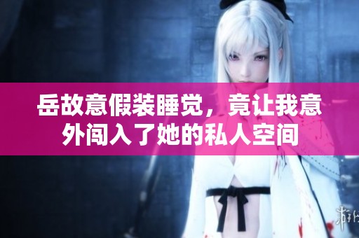 岳故意假装睡觉，竟让我意外闯入了她的私人空间