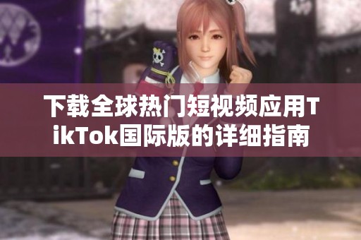 下载全球热门短视频应用TikTok国际版的详细指南