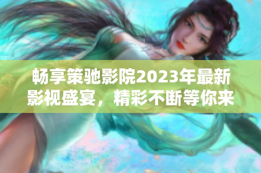 畅享策驰影院2023年最新影视盛宴，精彩不断等你来！