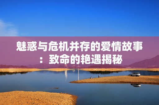 魅惑与危机并存的爱情故事：致命的艳遇揭秘