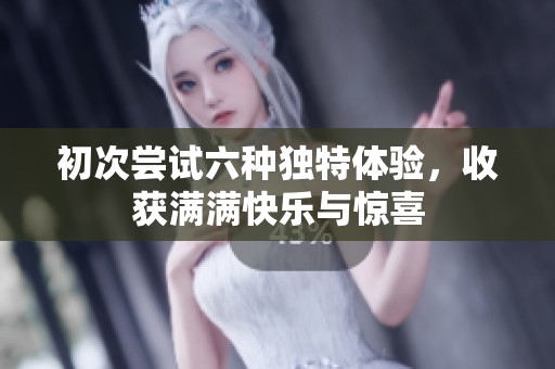 初次尝试六种独特体验，收获满满快乐与惊喜