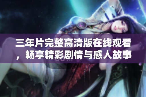 三年片完整高清版在线观看，畅享精彩剧情与感人故事