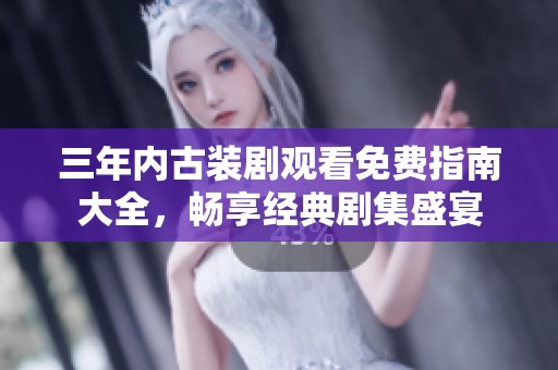 三年内古装剧观看免费指南大全，畅享经典剧集盛宴