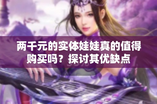 两千元的实体娃娃真的值得购买吗？探讨其优缺点