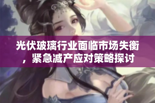 光伏玻璃行业面临市场失衡，紧急减产应对策略探讨