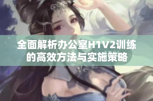 全面解析办公室H1V2训练的高效方法与实施策略
