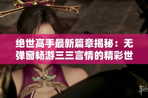 绝世高手最新篇章揭秘：无弹窗畅游三三言情的精彩世界