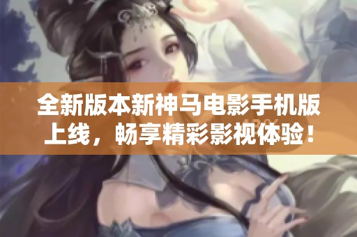 全新版本新神马电影手机版上线，畅享精彩影视体验！