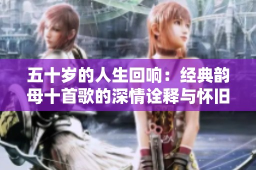五十岁的人生回响：经典韵母十首歌的深情诠释与怀旧之旅