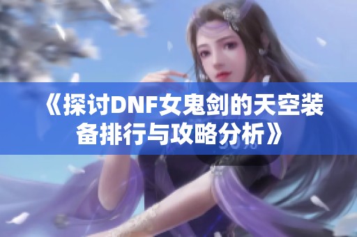 《探讨DNF女鬼剑的天空装备排行与攻略分析》