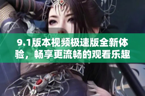 9.1版本视频极速版全新体验，畅享更流畅的观看乐趣