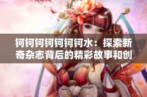 钶钶钶钶钶钶钶水：探索新奇杂志背后的精彩故事和创意世界