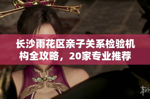 长沙雨花区亲子关系检验机构全攻略，20家专业推荐！