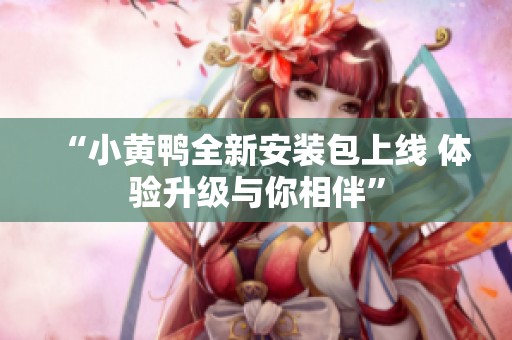 “小黄鸭全新安装包上线 体验升级与你相伴”