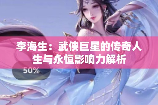 李海生：武侠巨星的传奇人生与永恒影响力解析