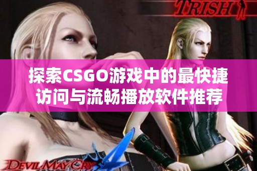探索CSGO游戏中的最快捷访问与流畅播放软件推荐