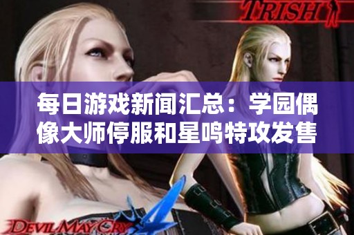 每日游戏新闻汇总：学园偶像大师停服和星鸣特攻发售动态解析