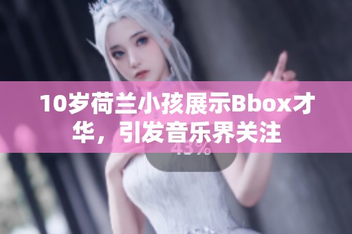 10岁荷兰小孩展示Bbox才华，引发音乐界关注