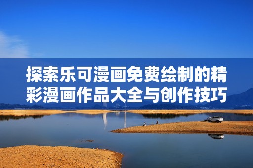 探索乐可漫画免费绘制的精彩漫画作品大全与创作技巧