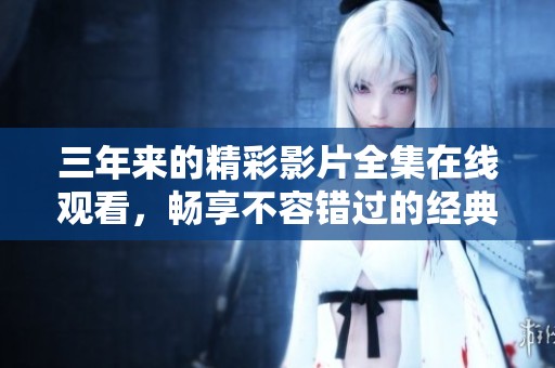 三年来的精彩影片全集在线观看，畅享不容错过的经典之作