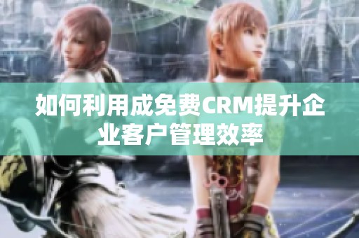 如何利用成免费CRM提升企业客户管理效率