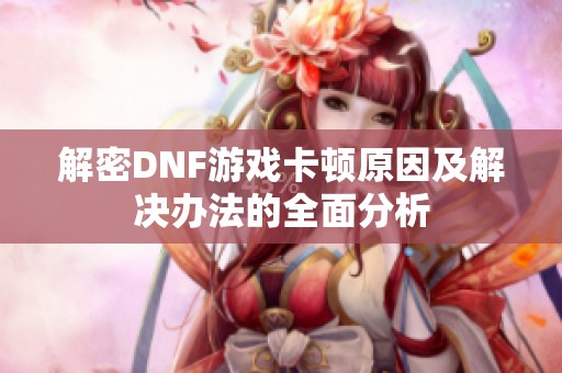 解密DNF游戏卡顿原因及解决办法的全面分析