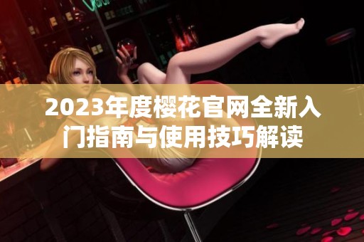 2023年度樱花官网全新入门指南与使用技巧解读