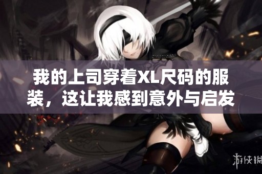 我的上司穿着XL尺码的服装，这让我感到意外与启发