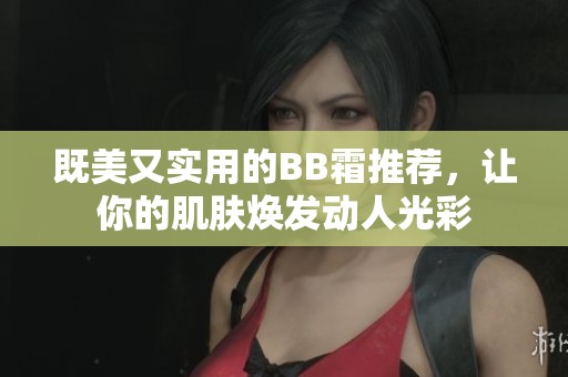 既美又实用的BB霜推荐，让你的肌肤焕发动人光彩