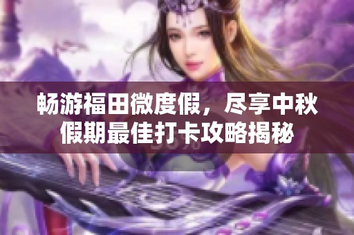 畅游福田微度假，尽享中秋假期最佳打卡攻略揭秘