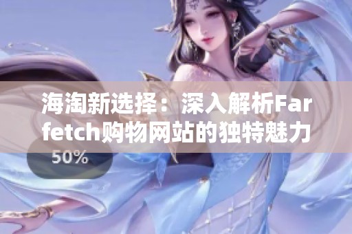 海淘新选择：深入解析Farfetch购物网站的独特魅力与优势
