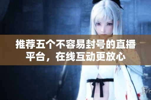推荐五个不容易封号的直播平台，在线互动更放心