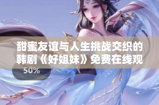 甜蜜友谊与人生挑战交织的韩剧《好姐妹》免费在线观看体验