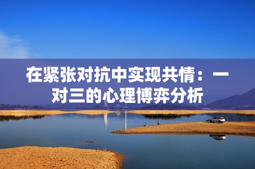在紧张对抗中实现共情：一对三的心理博弈分析
