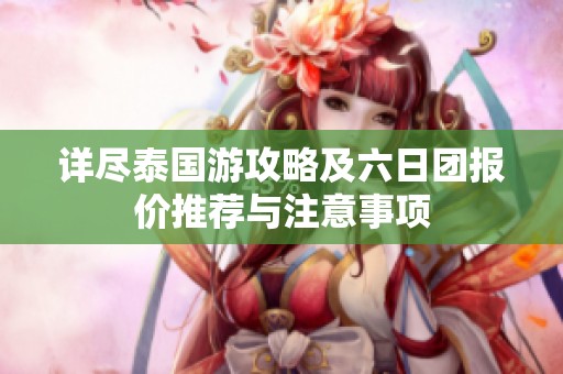 详尽泰国游攻略及六日团报价推荐与注意事项