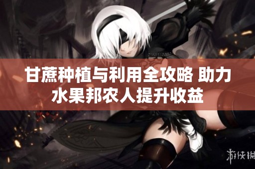 甘蔗种植与利用全攻略 助力水果邦农人提升收益
