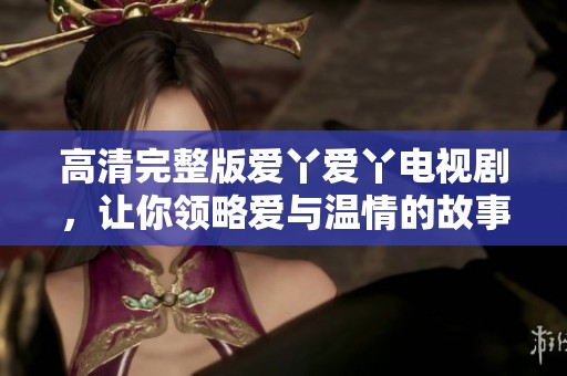 高清完整版爱丫爱丫电视剧，让你领略爱与温情的故事
