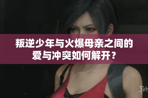 叛逆少年与火爆母亲之间的爱与冲突如何解开？