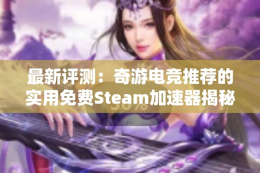 最新评测：奇游电竞推荐的实用免费Steam加速器揭秘