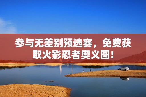 参与无差别预选赛，免费获取火影忍者奥义图！