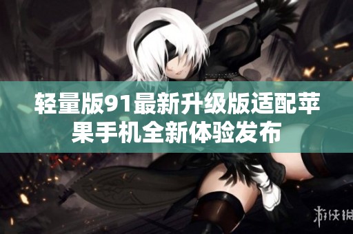 轻量版91最新升级版适配苹果手机全新体验发布