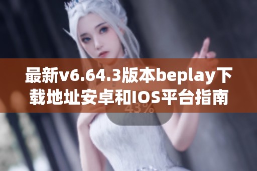 最新v6.64.3版本beplay下载地址安卓和IOS平台指南
