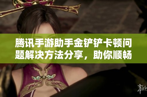 腾讯手游助手金铲铲卡顿问题解决方法分享，助你顺畅游戏体验